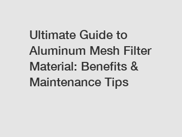 Ultimate Guide to Aluminum Mesh Filter Material: Benefits & Maintenance Tips