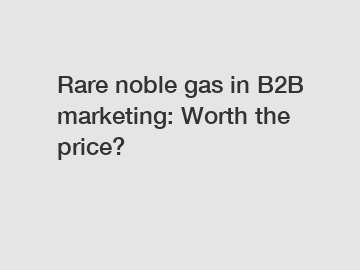 Rare noble gas in B2B marketing: Worth the price?