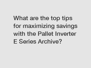 What are the top tips for maximizing savings with the Pallet Inverter E Series Archive?