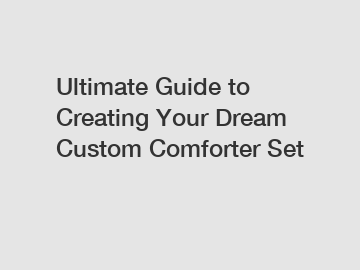 Ultimate Guide to Creating Your Dream Custom Comforter Set