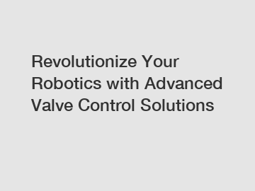 Revolutionize Your Robotics with Advanced Valve Control Solutions