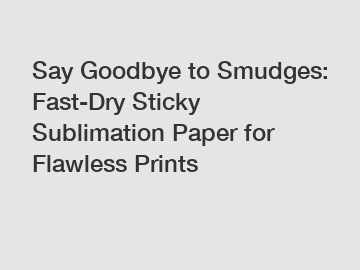 Say Goodbye to Smudges: Fast-Dry Sticky Sublimation Paper for Flawless Prints