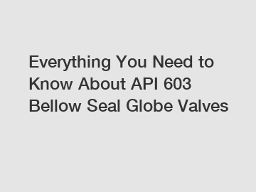 Everything You Need to Know About API 603 Bellow Seal Globe Valves