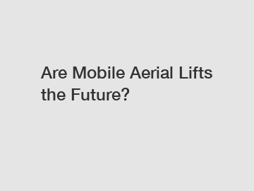 Are Mobile Aerial Lifts the Future?