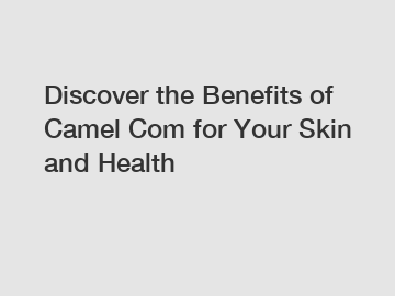 Discover the Benefits of Camel Com for Your Skin and Health