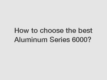 How to choose the best Aluminum Series 6000?