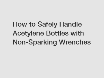 How to Safely Handle Acetylene Bottles with Non-Sparking Wrenches