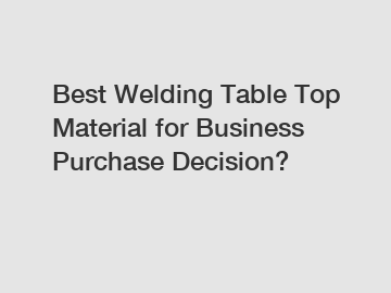 Best Welding Table Top Material for Business Purchase Decision?