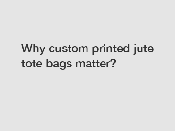 Why custom printed jute tote bags matter?