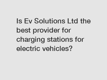 Is Ev Solutions Ltd the best provider for charging stations for electric vehicles?