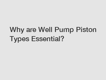 Why are Well Pump Piston Types Essential?