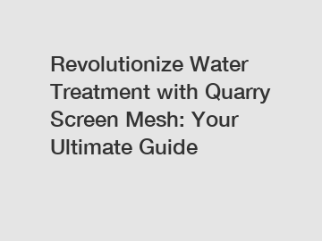 Revolutionize Water Treatment with Quarry Screen Mesh: Your Ultimate Guide