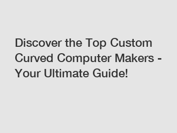 Discover the Top Custom Curved Computer Makers - Your Ultimate Guide!