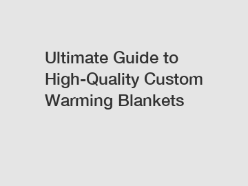 Ultimate Guide to High-Quality Custom Warming Blankets