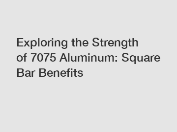 Exploring the Strength of 7075 Aluminum: Square Bar Benefits