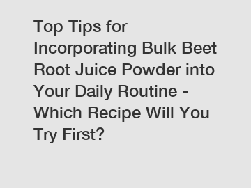 Top Tips for Incorporating Bulk Beet Root Juice Powder into Your Daily Routine - Which Recipe Will You Try First?