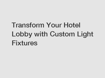 Transform Your Hotel Lobby with Custom Light Fixtures