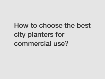 How to choose the best city planters for commercial use?