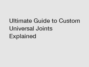 Ultimate Guide to Custom Universal Joints Explained