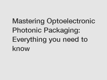 Mastering Optoelectronic Photonic Packaging: Everything you need to know