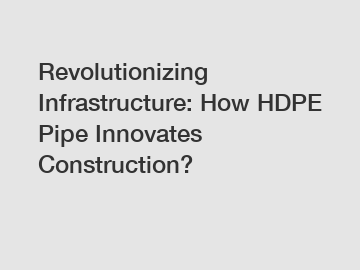 Revolutionizing Infrastructure: How HDPE Pipe Innovates Construction?