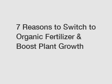 7 Reasons to Switch to Organic Fertilizer & Boost Plant Growth