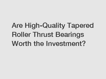Are High-Quality Tapered Roller Thrust Bearings Worth the Investment?
