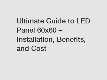 Ultimate Guide to LED Panel 60x60 – Installation, Benefits, and Cost