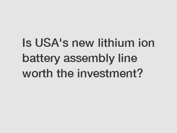 Is USA's new lithium ion battery assembly line worth the investment?