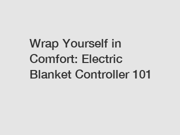 Wrap Yourself in Comfort: Electric Blanket Controller 101