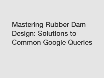 Mastering Rubber Dam Design: Solutions to Common Google Queries