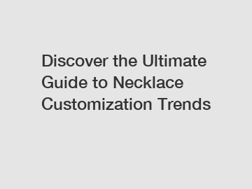 Discover the Ultimate Guide to Necklace Customization Trends