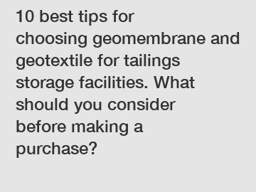 10 best tips for choosing geomembrane and geotextile for tailings storage facilities. What should you consider before making a purchase?