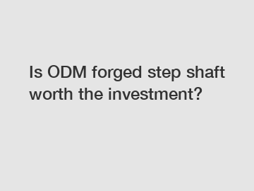 Is ODM forged step shaft worth the investment?