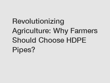 Revolutionizing Agriculture: Why Farmers Should Choose HDPE Pipes?