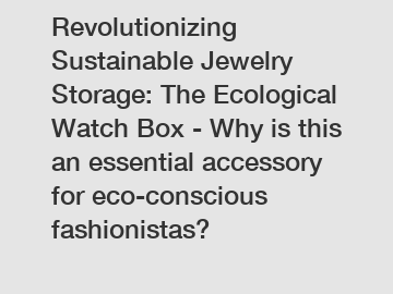 Revolutionizing Sustainable Jewelry Storage: The Ecological Watch Box - Why is this an essential accessory for eco-conscious fashionistas?