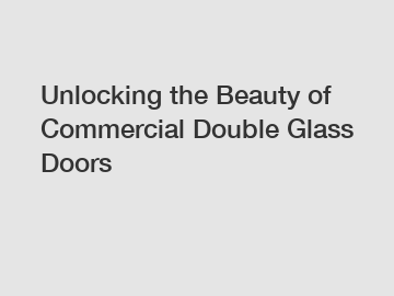 Unlocking the Beauty of Commercial Double Glass Doors