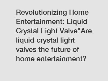 Revolutionizing Home Entertainment: Liquid Crystal Light Valve