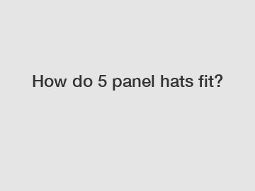 How do 5 panel hats fit?