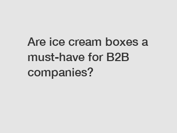 Are ice cream boxes a must-have for B2B companies?