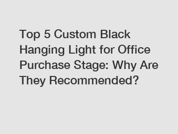 Top 5 Custom Black Hanging Light for Office Purchase Stage: Why Are They Recommended?