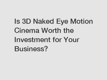 Is 3D Naked Eye Motion Cinema Worth the Investment for Your Business?