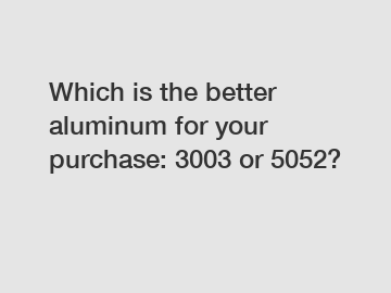 Which is the better aluminum for your purchase: 3003 or 5052?