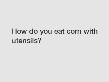 How do you eat corn with utensils?