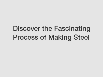 Discover the Fascinating Process of Making Steel