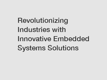 Revolutionizing Industries with Innovative Embedded Systems Solutions