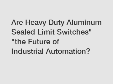 Are Heavy Duty Aluminum Sealed Limit Switches