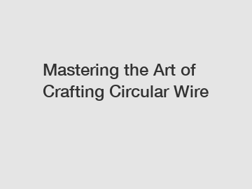 Mastering the Art of Crafting Circular Wire