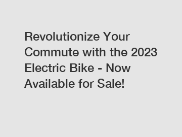 Revolutionize Your Commute with the 2023 Electric Bike - Now Available for Sale!