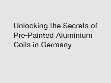 Unlocking the Secrets of Pre-Painted Aluminium Coils in Germany